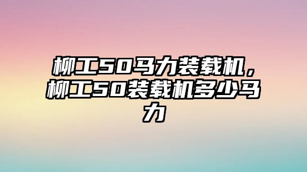 柳工50馬力裝載機，柳工50裝載機多少馬力