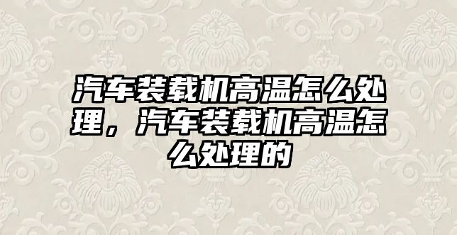 汽車裝載機(jī)高溫怎么處理，汽車裝載機(jī)高溫怎么處理的