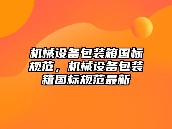 機(jī)械設(shè)備包裝箱國(guó)標(biāo)規(guī)范，機(jī)械設(shè)備包裝箱國(guó)標(biāo)規(guī)范最新