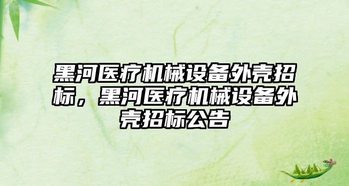黑河醫(yī)療機械設備外殼招標，黑河醫(yī)療機械設備外殼招標公告