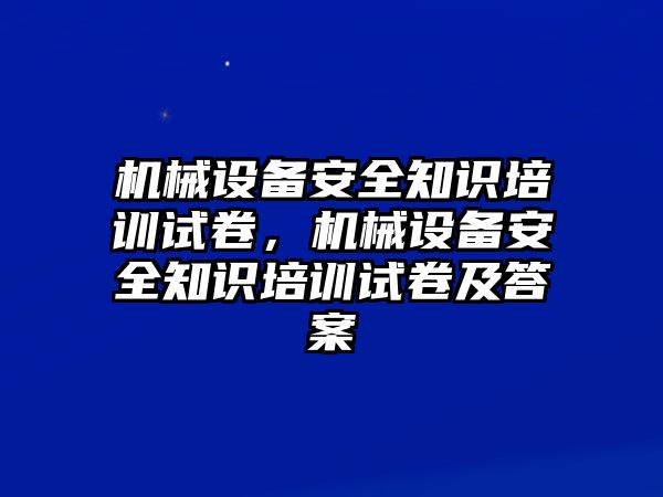 機械設備安全知識培訓試卷，機械設備安全知識培訓試卷及答案