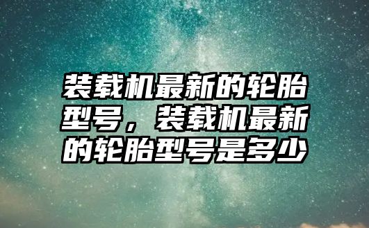 裝載機(jī)最新的輪胎型號，裝載機(jī)最新的輪胎型號是多少