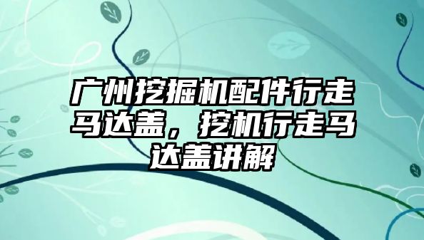 廣州挖掘機配件行走馬達蓋，挖機行走馬達蓋講解