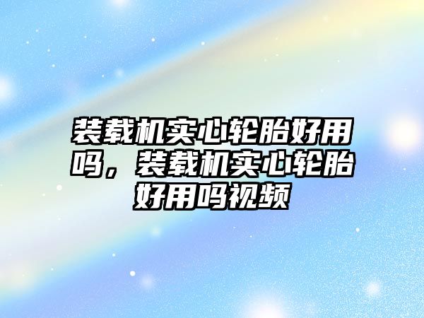 裝載機(jī)實(shí)心輪胎好用嗎，裝載機(jī)實(shí)心輪胎好用嗎視頻