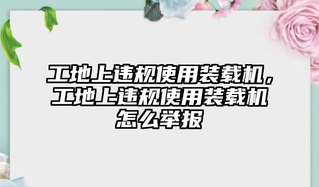 工地上違規(guī)使用裝載機(jī)，工地上違規(guī)使用裝載機(jī)怎么舉報