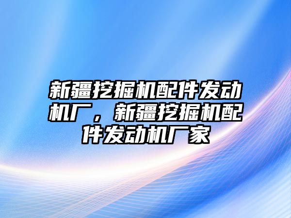 新疆挖掘機(jī)配件發(fā)動機(jī)廠，新疆挖掘機(jī)配件發(fā)動機(jī)廠家