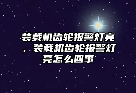 裝載機(jī)齒輪報警燈亮，裝載機(jī)齒輪報警燈亮怎么回事