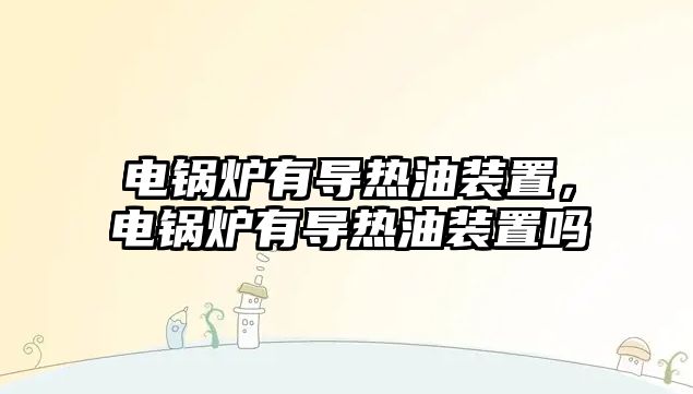 電鍋爐有導(dǎo)熱油裝置，電鍋爐有導(dǎo)熱油裝置嗎