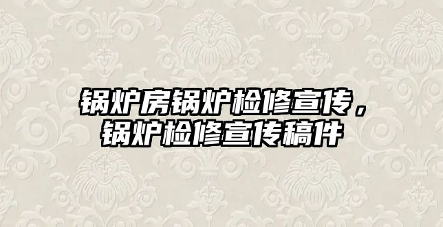 鍋爐房鍋爐檢修宣傳，鍋爐檢修宣傳稿件