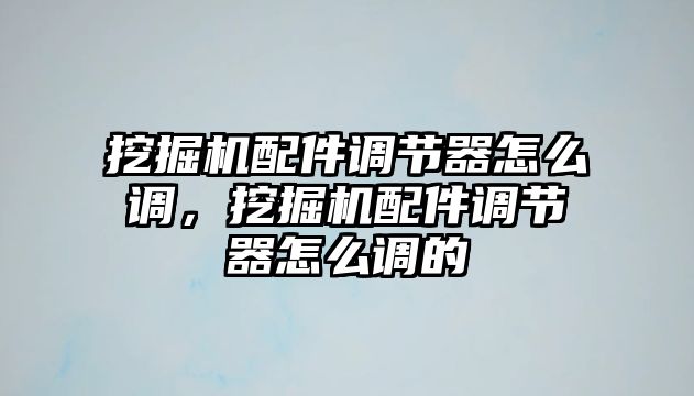 挖掘機配件調(diào)節(jié)器怎么調(diào)，挖掘機配件調(diào)節(jié)器怎么調(diào)的