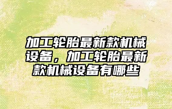 加工輪胎最新款機械設備，加工輪胎最新款機械設備有哪些