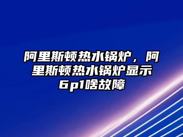 阿里斯頓熱水鍋爐，阿里斯頓熱水鍋爐顯示6p1啥故障