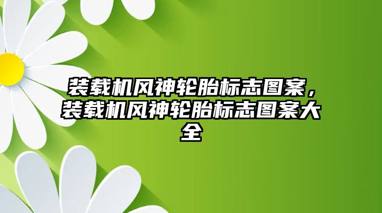 裝載機(jī)風(fēng)神輪胎標(biāo)志圖案，裝載機(jī)風(fēng)神輪胎標(biāo)志圖案大全