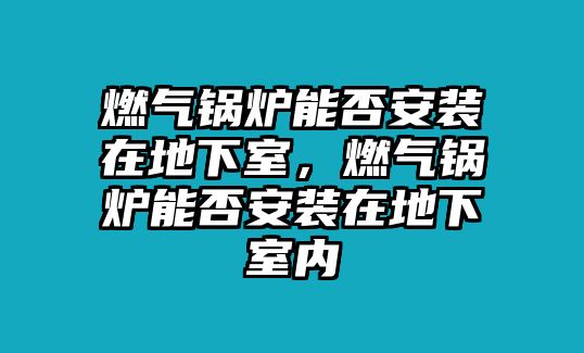 燃氣鍋爐能否安裝在地下室，燃氣鍋爐能否安裝在地下室內(nèi)
