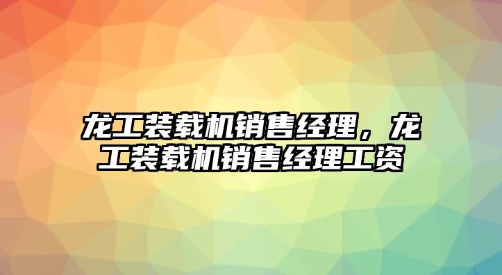 龍工裝載機(jī)銷售經(jīng)理，龍工裝載機(jī)銷售經(jīng)理工資