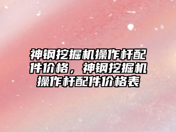 神鋼挖掘機操作桿配件價格，神鋼挖掘機操作桿配件價格表