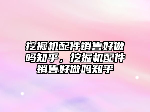 挖掘機(jī)配件銷售好做嗎知乎，挖掘機(jī)配件銷售好做嗎知乎