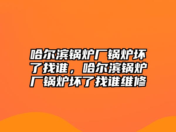 哈爾濱鍋爐廠鍋爐壞了找誰(shuí)，哈爾濱鍋爐廠鍋爐壞了找誰(shuí)維修