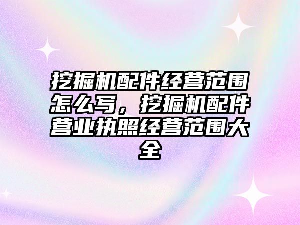 挖掘機(jī)配件經(jīng)營范圍怎么寫，挖掘機(jī)配件營業(yè)執(zhí)照經(jīng)營范圍大全