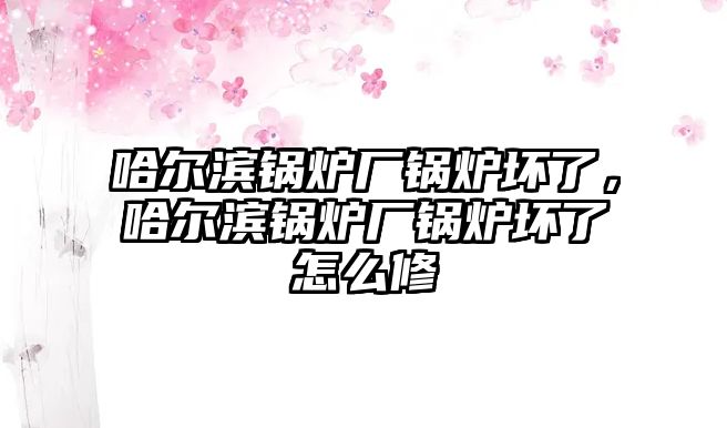 哈爾濱鍋爐廠鍋爐壞了，哈爾濱鍋爐廠鍋爐壞了怎么修
