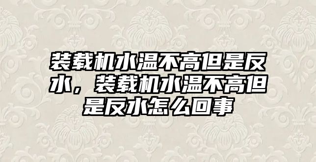 裝載機(jī)水溫不高但是反水，裝載機(jī)水溫不高但是反水怎么回事
