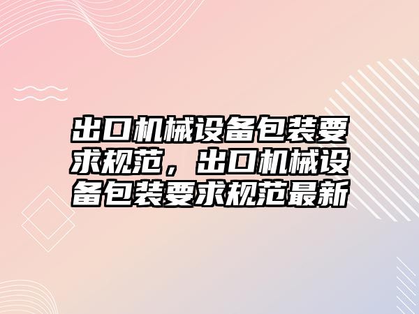 出口機械設(shè)備包裝要求規(guī)范，出口機械設(shè)備包裝要求規(guī)范最新