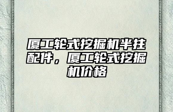 廈工輪式挖掘機半拄配件，廈工輪式挖掘機價格