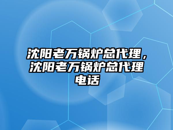 沈陽老萬鍋爐總代理，沈陽老萬鍋爐總代理電話