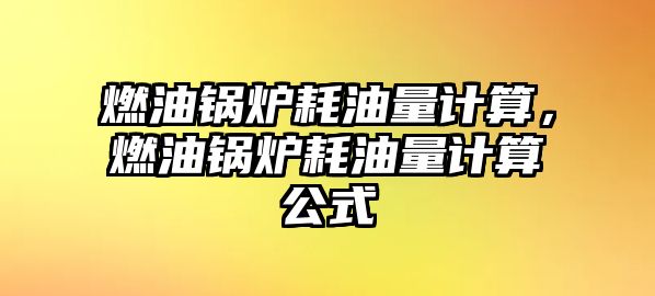 燃油鍋爐耗油量計(jì)算，燃油鍋爐耗油量計(jì)算公式