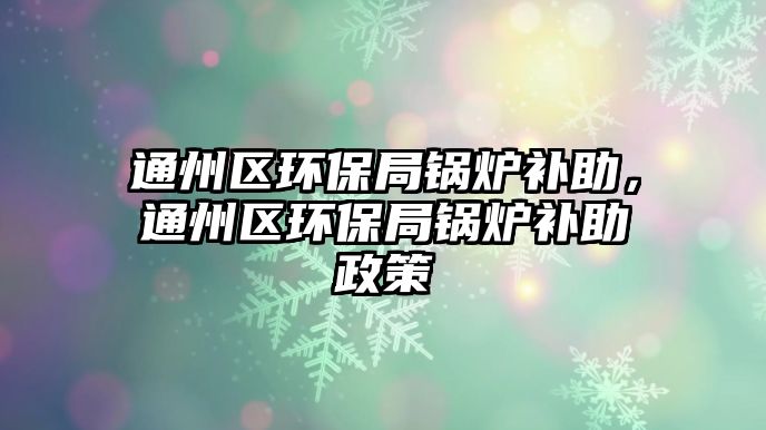 通州區(qū)環(huán)保局鍋爐補(bǔ)助，通州區(qū)環(huán)保局鍋爐補(bǔ)助政策