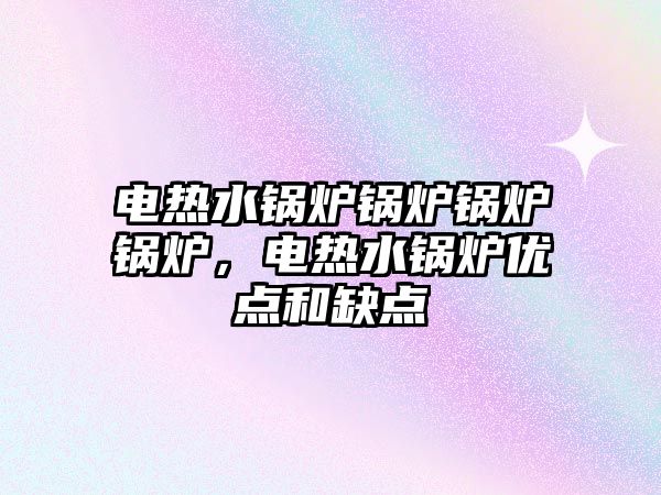 電熱水鍋爐鍋爐鍋爐鍋爐，電熱水鍋爐優(yōu)點(diǎn)和缺點(diǎn)