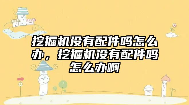 挖掘機(jī)沒有配件嗎怎么辦，挖掘機(jī)沒有配件嗎怎么辦啊