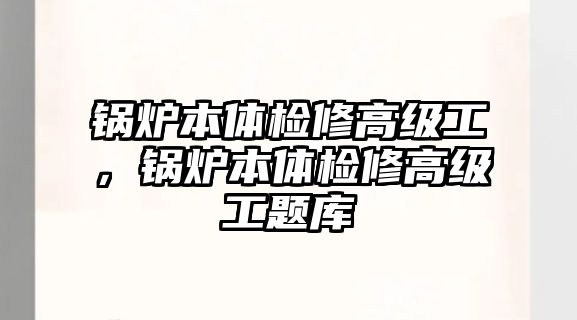 鍋爐本體檢修高級(jí)工，鍋爐本體檢修高級(jí)工題庫