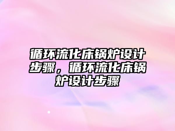 循環(huán)流化床鍋爐設計步驟，循環(huán)流化床鍋爐設計步驟