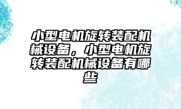小型電機旋轉(zhuǎn)裝配機械設(shè)備，小型電機旋轉(zhuǎn)裝配機械設(shè)備有哪些