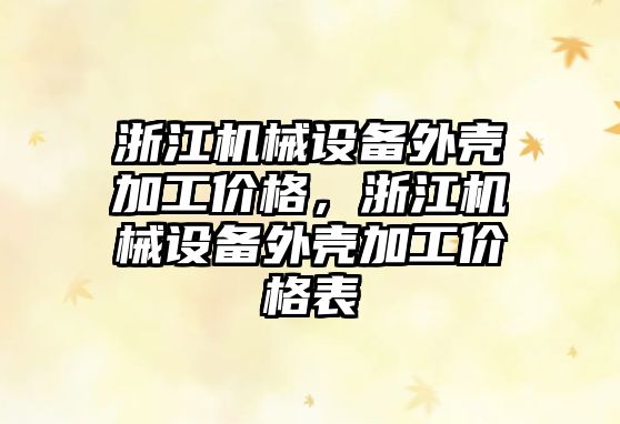 浙江機(jī)械設(shè)備外殼加工價(jià)格，浙江機(jī)械設(shè)備外殼加工價(jià)格表