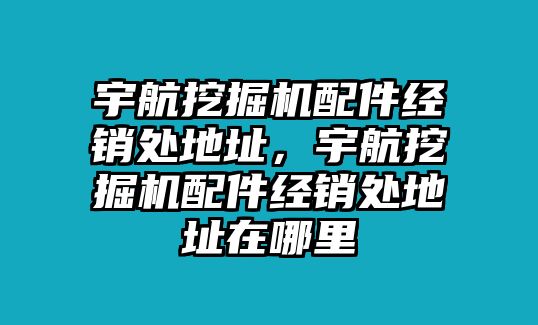 宇航挖掘機配件經(jīng)銷處地址，宇航挖掘機配件經(jīng)銷處地址在哪里