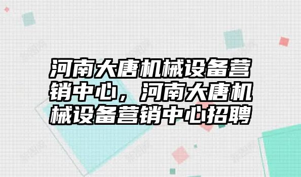 河南大唐機(jī)械設(shè)備營(yíng)銷中心，河南大唐機(jī)械設(shè)備營(yíng)銷中心招聘