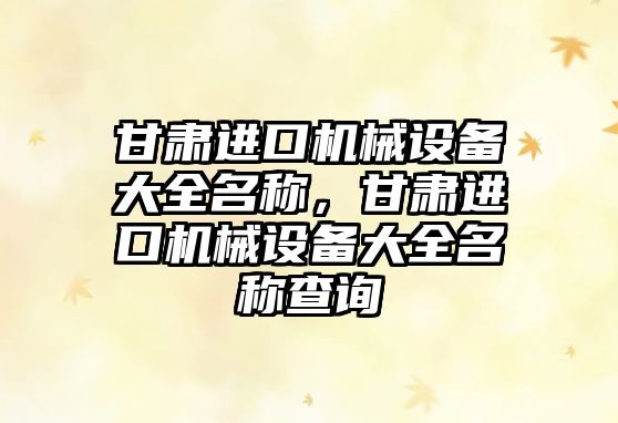 甘肅進(jìn)口機(jī)械設(shè)備大全名稱，甘肅進(jìn)口機(jī)械設(shè)備大全名稱查詢