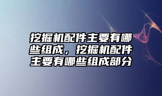 挖掘機(jī)配件主要有哪些組成，挖掘機(jī)配件主要有哪些組成部分