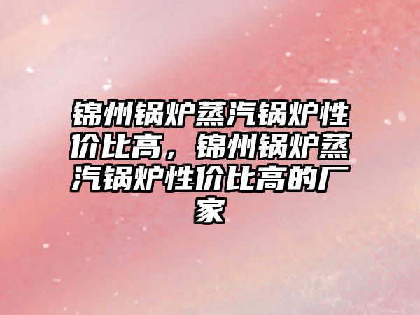 錦州鍋爐蒸汽鍋爐性價比高，錦州鍋爐蒸汽鍋爐性價比高的廠家