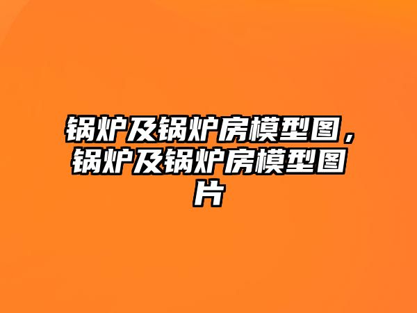 鍋爐及鍋爐房模型圖，鍋爐及鍋爐房模型圖片
