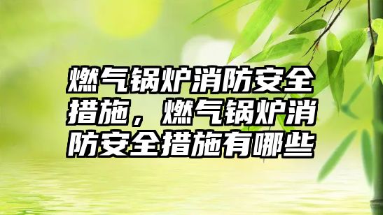 燃?xì)忮仩t消防安全措施，燃?xì)忮仩t消防安全措施有哪些