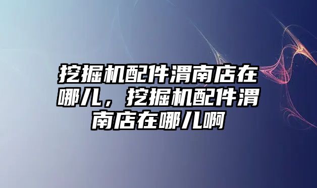 挖掘機(jī)配件渭南店在哪兒，挖掘機(jī)配件渭南店在哪兒啊