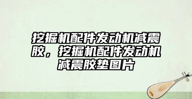 挖掘機配件發(fā)動機減震膠，挖掘機配件發(fā)動機減震膠墊圖片
