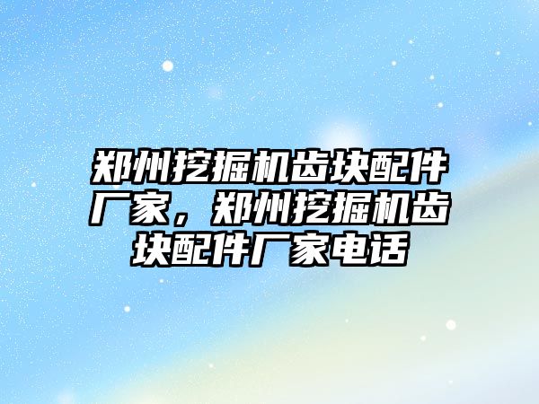 鄭州挖掘機齒塊配件廠家，鄭州挖掘機齒塊配件廠家電話