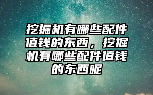 挖掘機有哪些配件值錢的東西，挖掘機有哪些配件值錢的東西呢