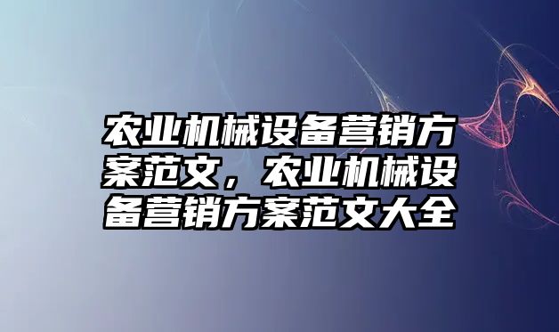 農(nóng)業(yè)機械設(shè)備營銷方案范文，農(nóng)業(yè)機械設(shè)備營銷方案范文大全