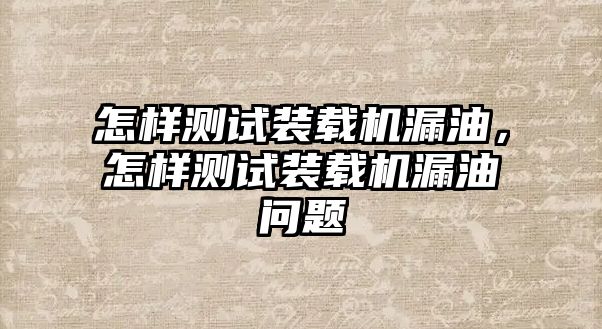 怎樣測(cè)試裝載機(jī)漏油，怎樣測(cè)試裝載機(jī)漏油問(wèn)題