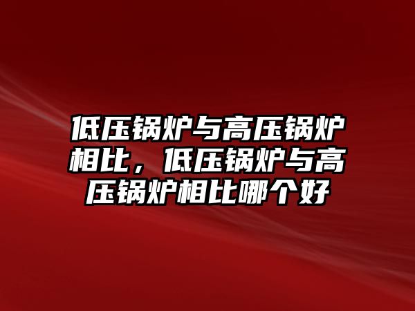 低壓鍋爐與高壓鍋爐相比，低壓鍋爐與高壓鍋爐相比哪個好
